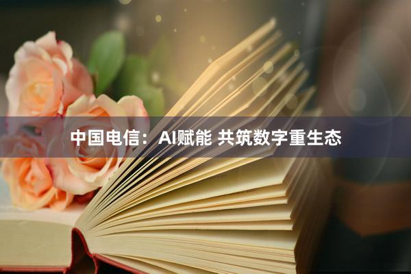 中国电信:AI赋能 共筑数字重生态